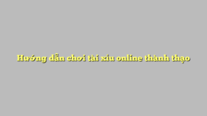 Hướng dẫn chơi tài xỉu online thành thạo