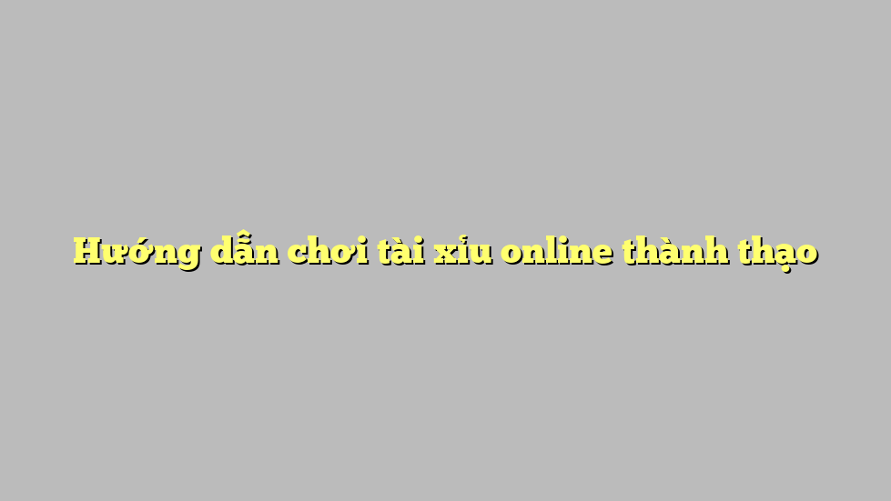 Hướng dẫn chơi tài xỉu online thành thạo