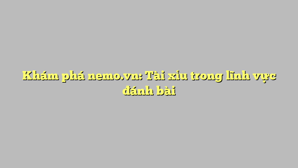 Khám phá nemo.vn: Tài xỉu trong lĩnh vực đánh bài