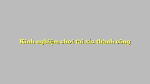 Kinh nghiệm chơi tài xỉu thành công