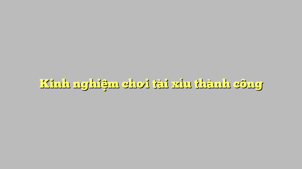 Kinh nghiệm chơi tài xỉu thành công