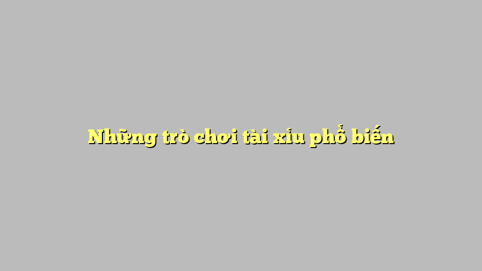 Những trò chơi tài xỉu phổ biến